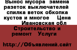Вынос мусора, замена разеток выключателей, спилка веток,обкопка кустов и многое  › Цена ­ 350 - Ивановская обл. Строительство и ремонт » Услуги   
